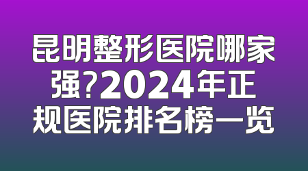 昆明整形医院哪家强？2024年正规医院排名榜一览