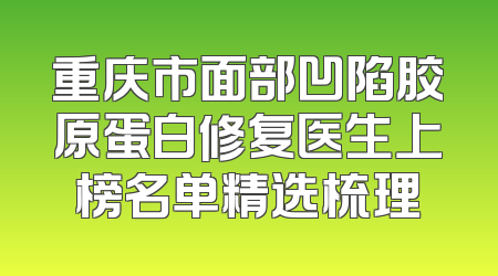 重庆市面部凹陷胶原蛋白修复医生上榜名单精选梳理