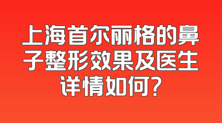 上海首尔丽格的鼻子整形效果及医生详情如何？