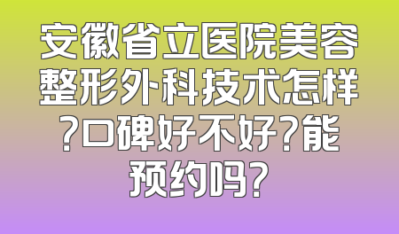 安徽省立医院美容整形外科技术怎样？口碑好不好？能预约吗？