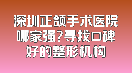 深圳正颌手术医院哪家强？寻找口碑好的整形机构