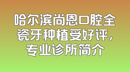 哈尔滨尚恩口腔全瓷牙种植受好评，专业诊所简介