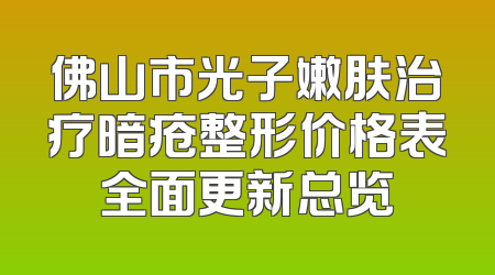 佛山市光子嫩肤治疗暗疮整形价格表全面更新总览
