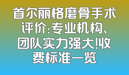 首尔丽格磨骨手术评价：专业机构、团队实力强大！收费标准一览