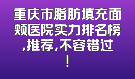 重庆市脂肪填充面颊医院实力排名榜，推荐，不容错过！