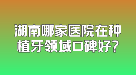 湖南哪家医院在种植牙领域口碑好？