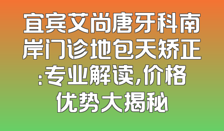 宜宾艾尚唐牙科南岸门诊地包天矫正：专业解读，价格优势大揭秘