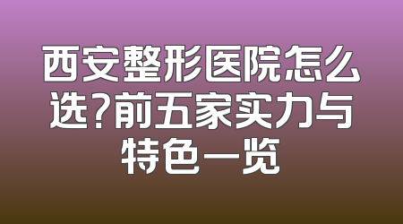 西安整形医院怎么选？前五家实力与特色一览