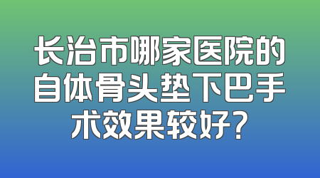 长治市哪家医院的自体骨头垫下巴手术效果较好？