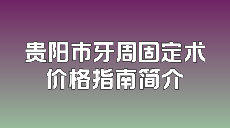 贵阳市牙周固定术价格指南简介