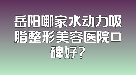 岳阳哪家水动力吸脂整形美容医院口碑好？