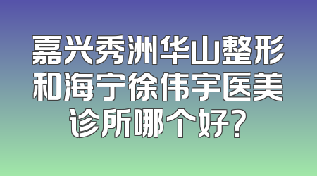 嘉兴秀洲华山整形和海宁徐伟宇医美诊所哪个好？