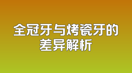 全冠牙与烤瓷牙的差异解析