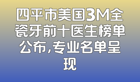 四平市美国3M全瓷牙前十医生榜单公布，专业名单呈现