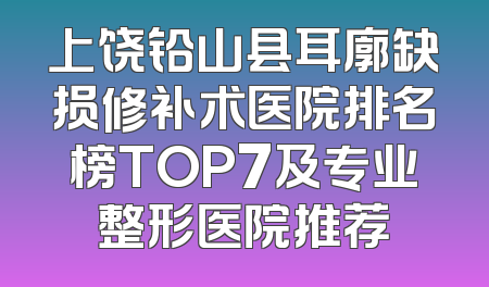 上饶铅山县耳廓缺损修补术医院排名榜TOP7及专业整形医院推荐