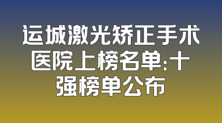 运城激光矫正手术医院上榜名单：十强榜单公布