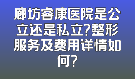 廊坊睿康医院是公立还是私立？整形服务及费用详情如何？