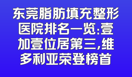 东莞脂肪填充整形医院排名一览：壹加壹位居第三，维多利亚荣登榜首