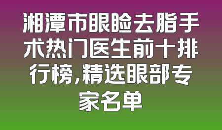 湘潭市眼睑去脂手术热门医生前十排行榜，精选眼部专家名单