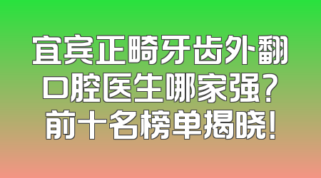 宜宾正畸牙齿外翻口腔医生哪家强？前十名榜单揭晓！