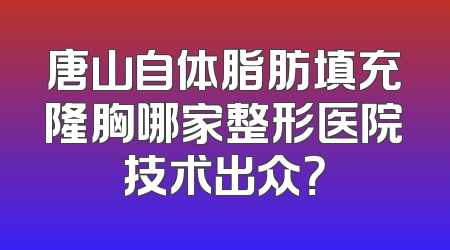 唐山自体脂肪填充隆胸哪家整形医院技术出众？