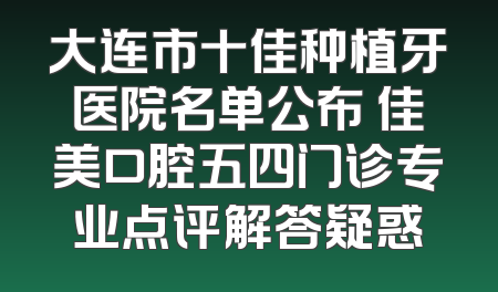 大连市十佳种植牙医院名单公布 佳美口腔五四门诊专业点评解答疑惑