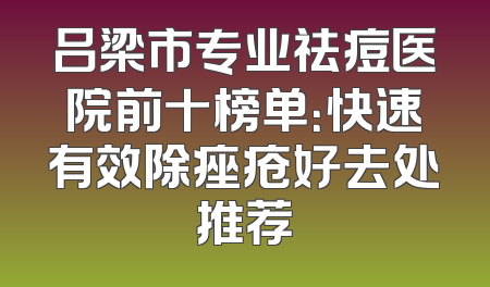 吕梁市专业祛痘医院前十榜单：快速有效除痤疮好去处推荐