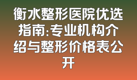 衡水整形医院优选指南：专业机构介绍与整形价格表公开