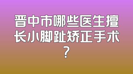 晋中市哪些医生擅长小脚趾矫正手术？