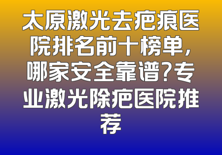 太原激光去疤痕医院排名前十榜单，哪家安全靠谱？专业激光除疤医院推荐