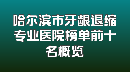 哈尔滨市牙龈退缩专业医院榜单前十名概览