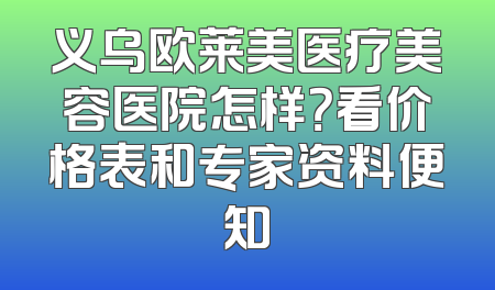 义乌欧莱美医疗美容医院怎样？看价格表和专家资料便知