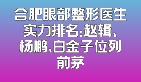 合肥眼部整形医生实力排名：赵辑、杨鹏、白金子位列前茅