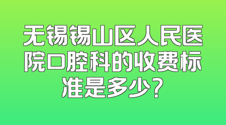 无锡锡山区人民医院口腔科的收费标准是多少？