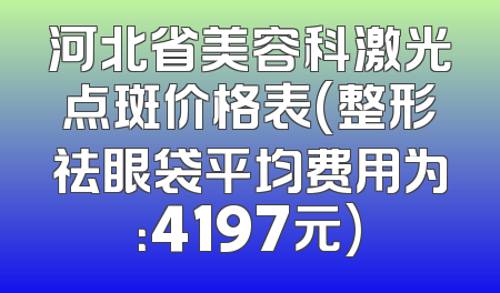 河北省美容科激光点斑价格表(整形祛眼袋平均费用为：4197元)