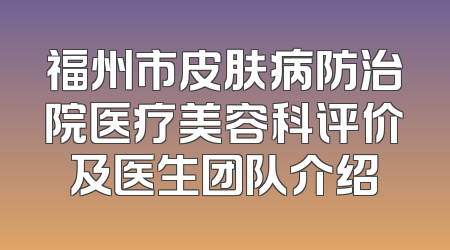 福州市皮肤病防治院医疗美容科评价及医生团队介绍