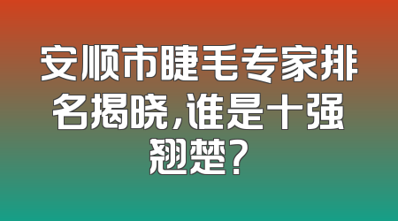 安顺市睫毛专家排名揭晓，谁是十强翘楚？