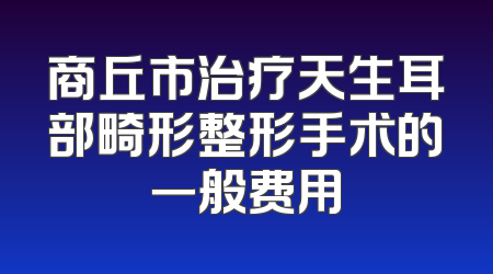 商丘市治疗天生耳部畸形整形手术的一般费用