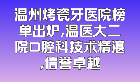 温州烤瓷牙医院榜单出炉，温医大二院口腔科技术精湛，信誉卓越