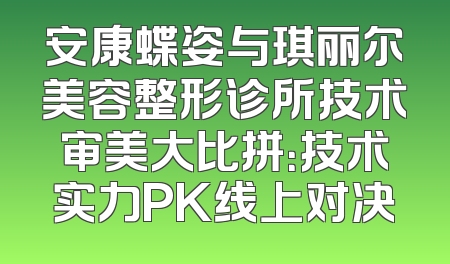 安康蝶姿与琪丽尔美容整形诊所技术审美大比拼：技术实力PK线上对决