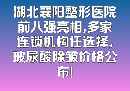 湖北襄阳整形医院前八强亮相，多家连锁机构任选择，玻尿酸除皱价格公布！