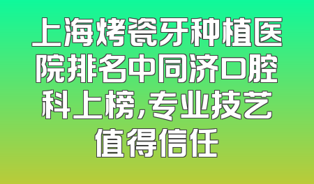上海烤瓷牙种植医院排名中同济口腔科上榜，专业技艺值得信任