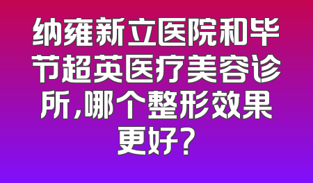 纳雍新立医院和毕节超英医疗美容诊所，哪个整形效果更好？