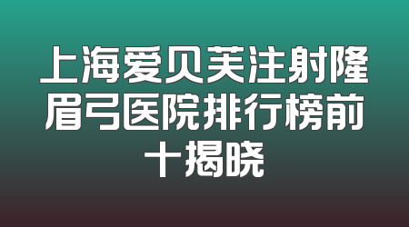 上海爱贝芙注射隆眉弓医院排行榜前十揭晓