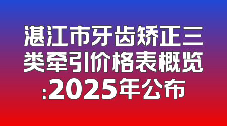 湛江市牙齿矫正三类牵引价格表概览：2025年公布
