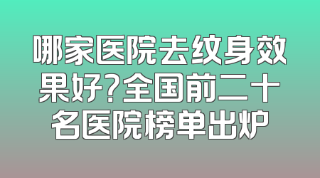 哪家医院去纹身效果好？全国前二十名医院榜单出炉