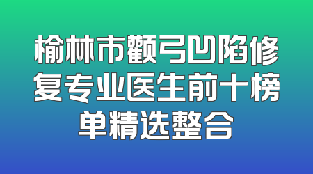 榆林市颧弓凹陷修复专业医生前十榜单精选整合