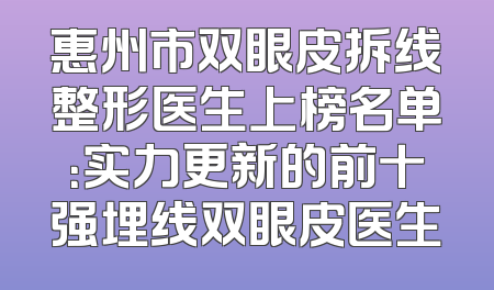 惠州市双眼皮拆线整形医生上榜名单：实力更新的前十强埋线双眼皮医生