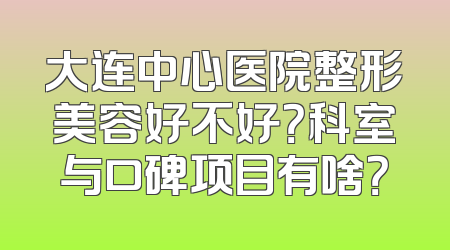 大连中心医院整形美容好不好？科室与口碑项目有啥？