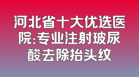 河北省十大优选医院：专业注射玻尿酸去除抬头纹